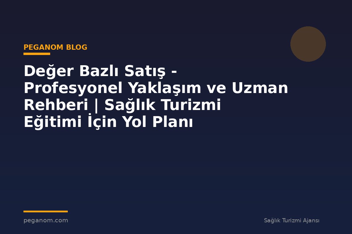 Değer Bazlı Satış - Profesyonel Yaklaşım ve Uzman Rehberi | Sağlık Turizmi Eğitimi İçin Yol Planı