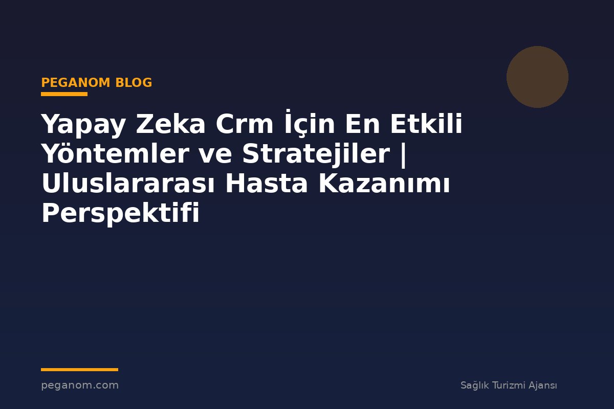 Yapay Zeka Crm İçin En Etkili Yöntemler ve Stratejiler | Uluslararası Hasta Kazanımı Perspektifi