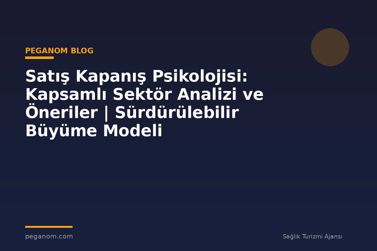 Satış Kapanış Psikolojisi: Kapsamlı Sektör Analizi ve Öneriler | Sürdürülebilir Büyüme Modeli