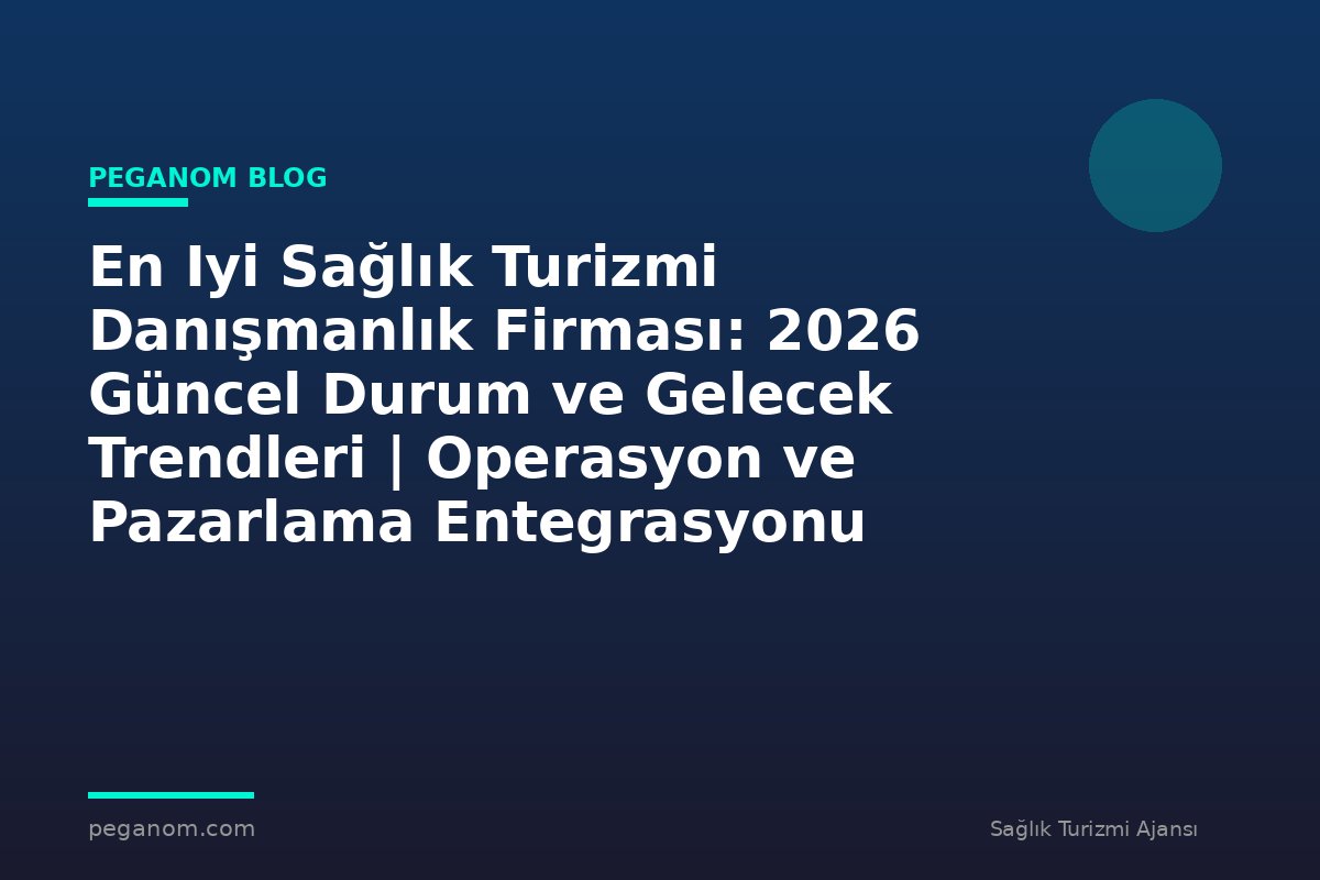En Iyi Sağlık Turizmi Danışmanlık Firması: 2026 Güncel Durum ve Gelecek Trendleri | Operasyon ve Pazarlama Entegrasyonu