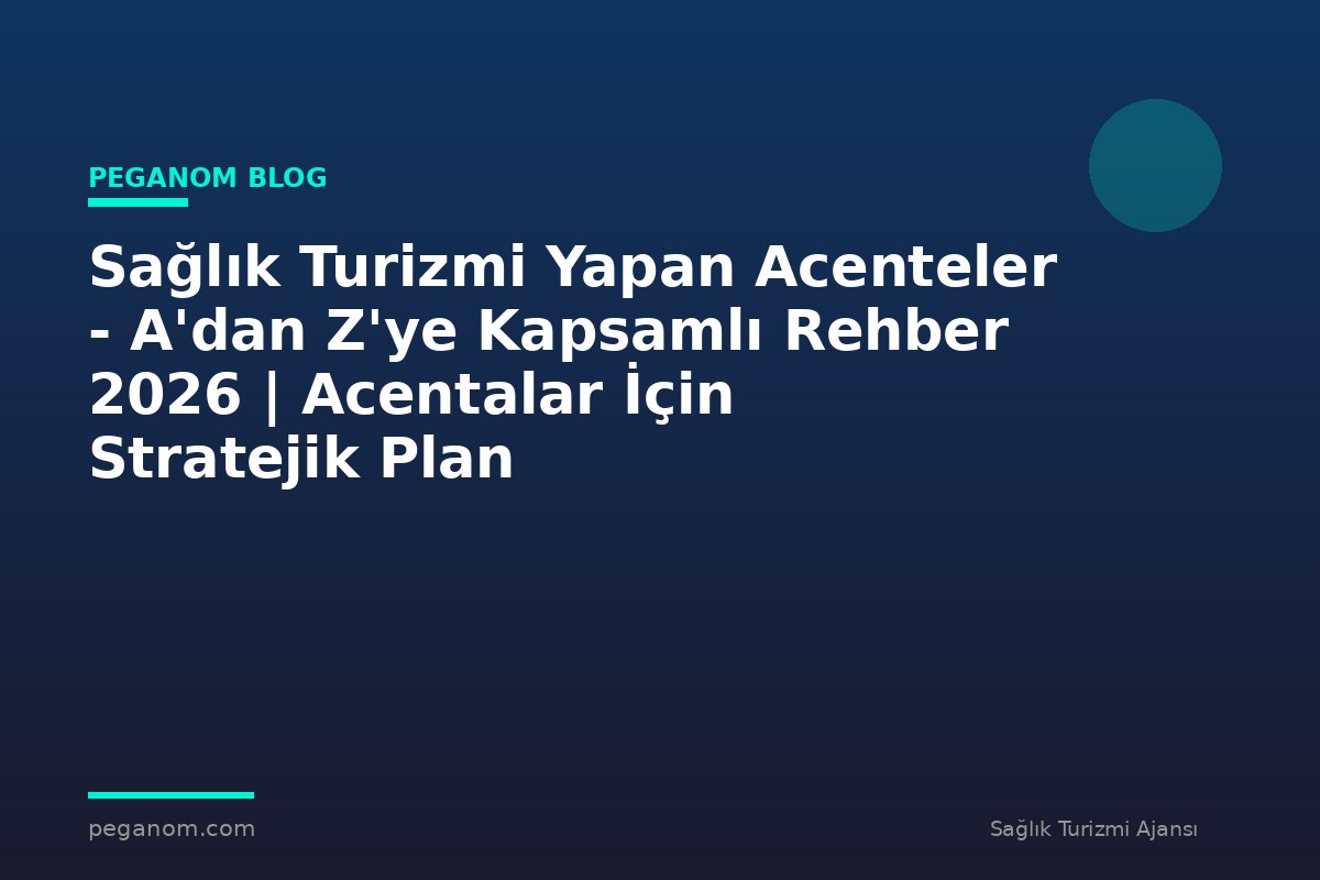 Sağlık Turizmi Yapan Acenteler - A'dan Z'ye Kapsamlı Rehber 2026 | Acentalar İçin Stratejik Plan