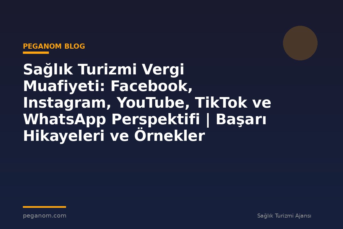 Sağlık Turizmi Vergi Muafiyeti: Facebook, Instagram, YouTube, TikTok ve WhatsApp Perspektifi | Başarı Hikayeleri ve Örnekler