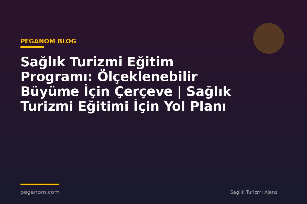Sağlık Turizmi Eğitim Programı: Ölçeklenebilir Büyüme İçin Çerçeve | Sağlık Turizmi Eğitimi İçin Yol Planı