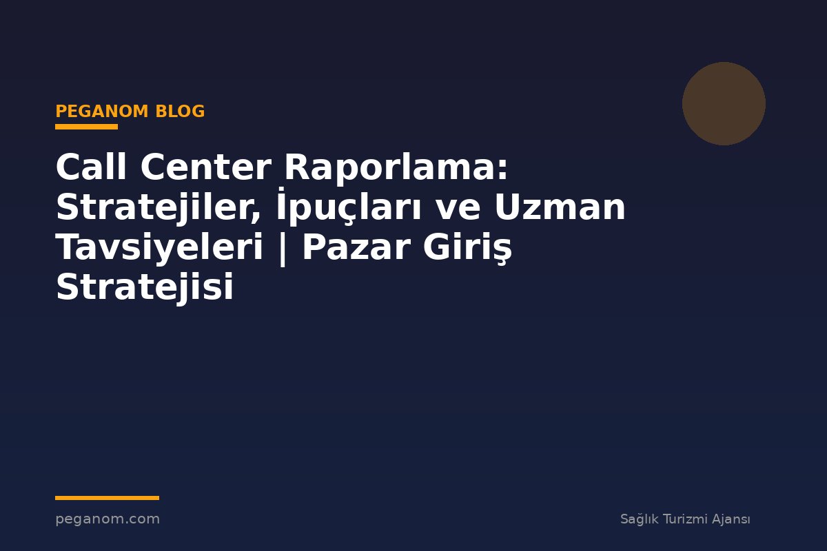 Call Center Raporlama: Stratejiler, İpuçları ve Uzman Tavsiyeleri | Pazar Giriş Stratejisi