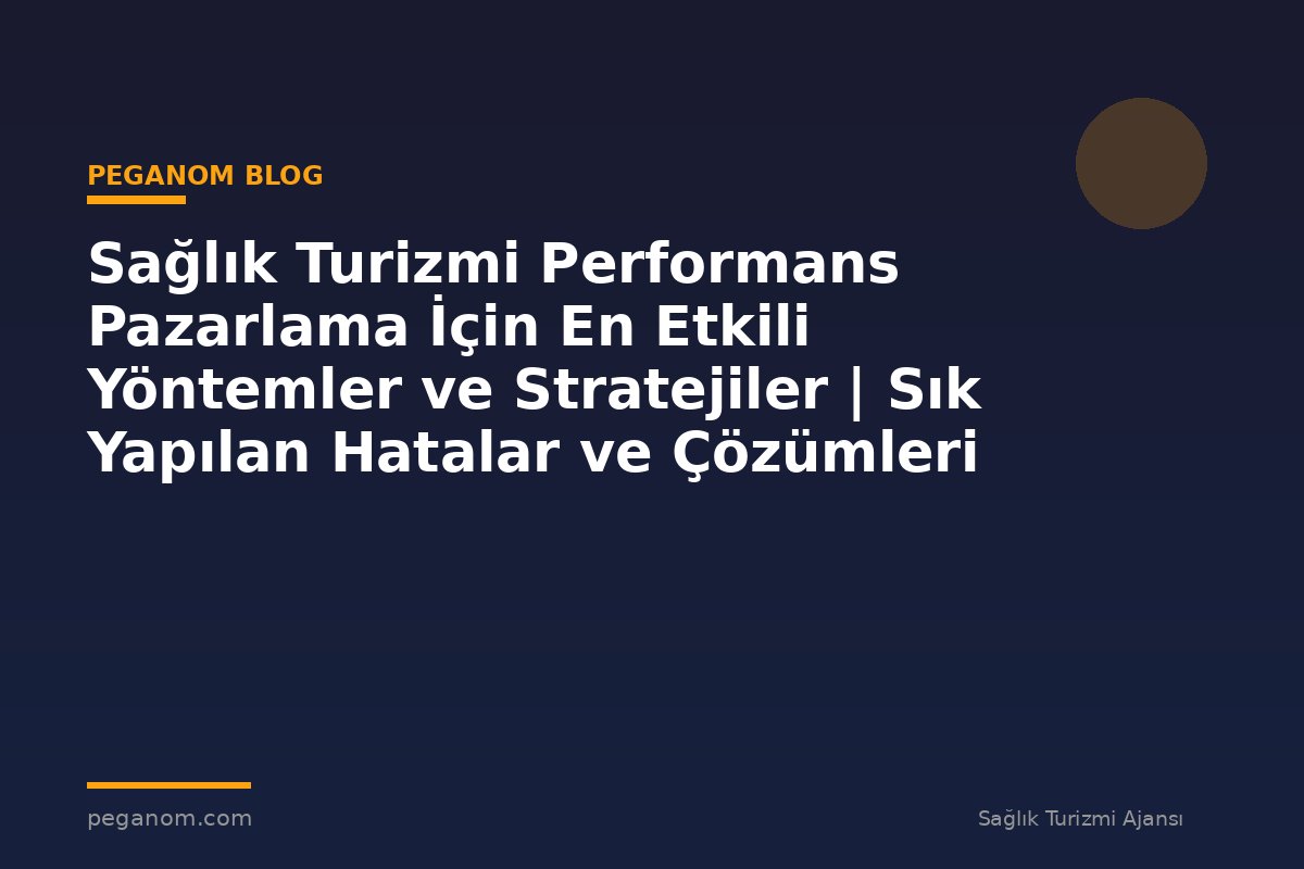 Sağlık Turizmi Performans Pazarlama İçin En Etkili Yöntemler ve Stratejiler | Sık Yapılan Hatalar ve Çözümleri