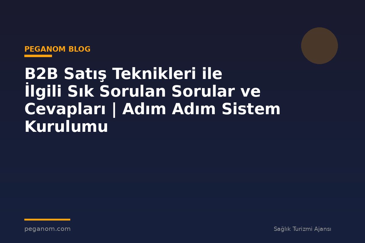 B2B Satış Teknikleri ile İlgili Sık Sorulan Sorular ve Cevapları | Adım Adım Sistem Kurulumu