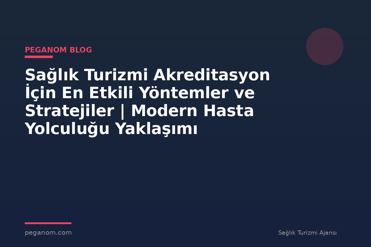 Sağlık Turizmi Akreditasyon İçin En Etkili Yöntemler ve Stratejiler | Modern Hasta Yolculuğu Yaklaşımı