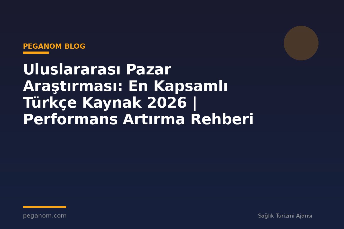 Uluslararası Pazar Araştırması: En Kapsamlı Türkçe Kaynak 2026 | Performans Artırma Rehberi