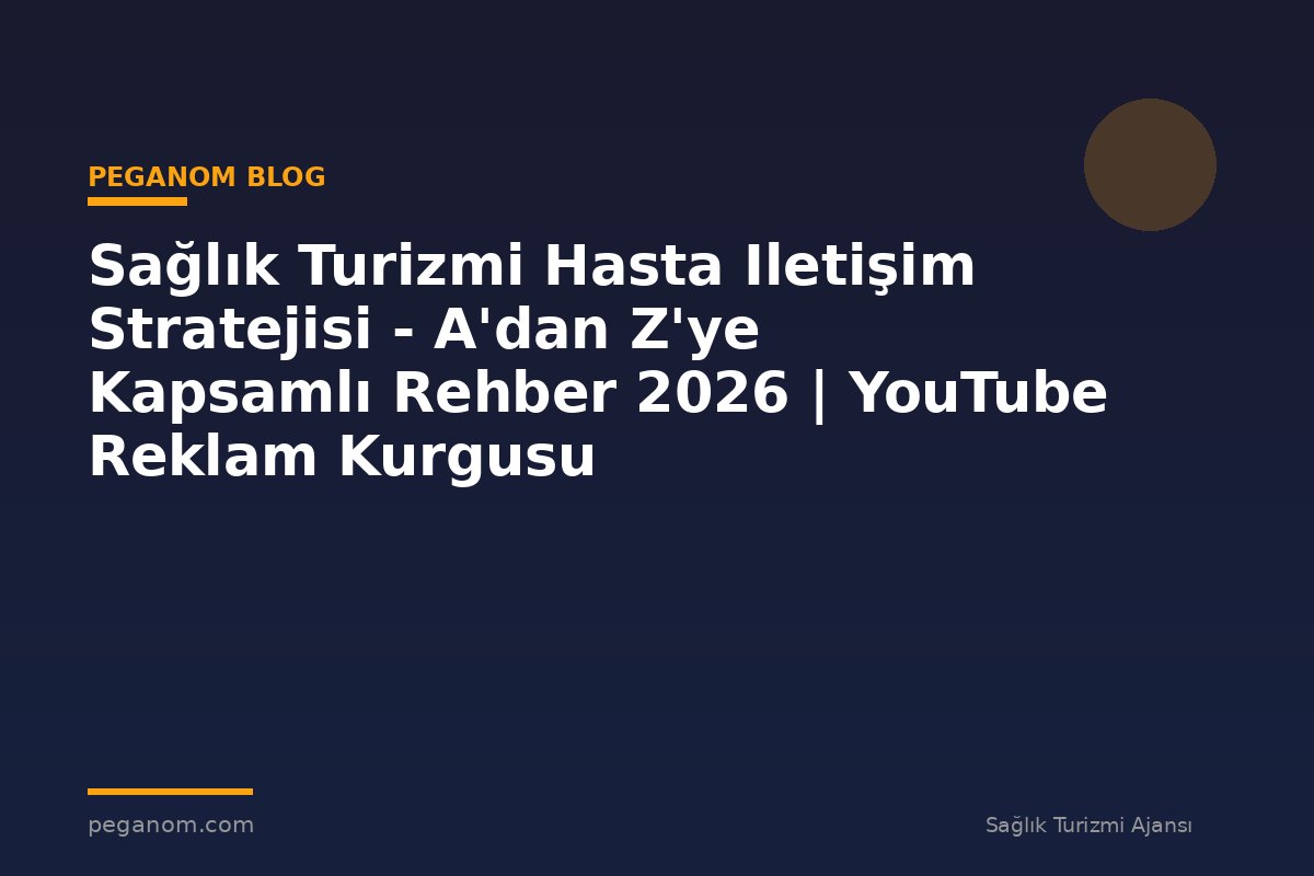 Sağlık Turizmi Hasta Iletişim Stratejisi - A'dan Z'ye Kapsamlı Rehber 2026 | YouTube Reklam Kurgusu