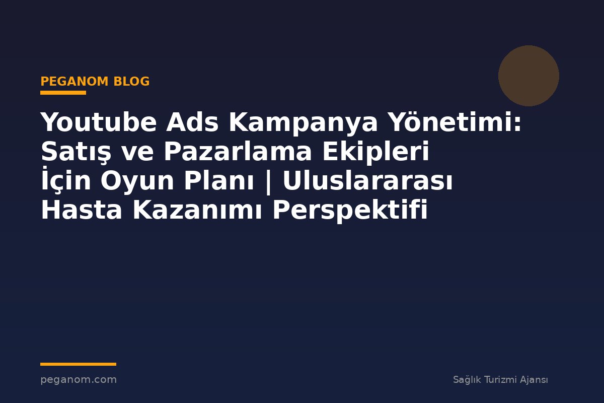 Youtube Ads Kampanya Yönetimi: Satış ve Pazarlama Ekipleri İçin Oyun Planı | Uluslararası Hasta Kazanımı Perspektifi