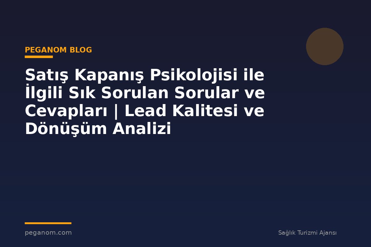 Satış Kapanış Psikolojisi ile İlgili Sık Sorulan Sorular ve Cevapları | Lead Kalitesi ve Dönüşüm Analizi