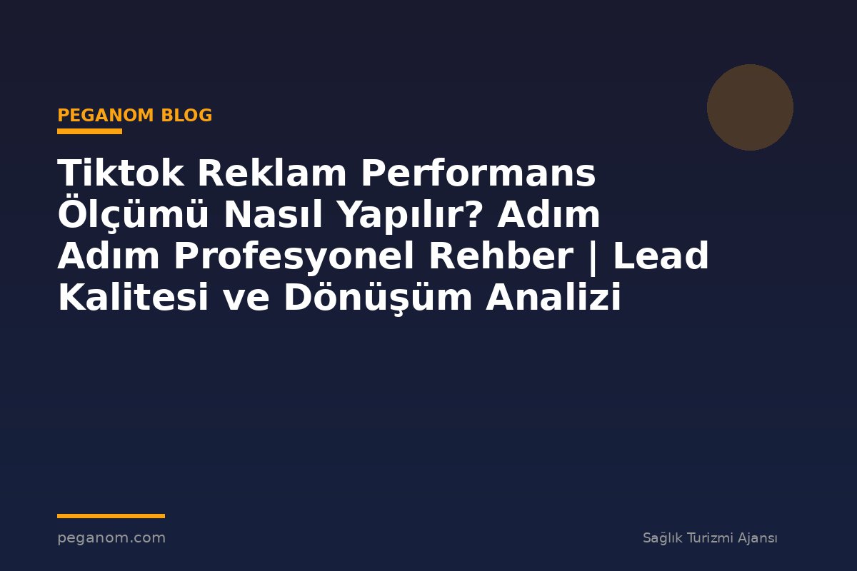 Tiktok Reklam Performans Ölçümü Nasıl Yapılır? Adım Adım Profesyonel Rehber | Lead Kalitesi ve Dönüşüm Analizi
