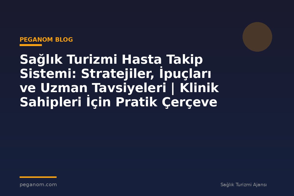 Sağlık Turizmi Hasta Takip Sistemi: Stratejiler, İpuçları ve Uzman Tavsiyeleri | Klinik Sahipleri İçin Pratik Çerçeve