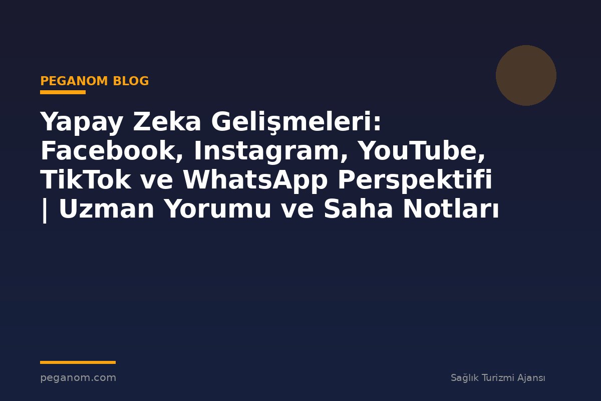 Yapay Zeka Gelişmeleri: Facebook, Instagram, YouTube, TikTok ve WhatsApp Perspektifi | Uzman Yorumu ve Saha Notları