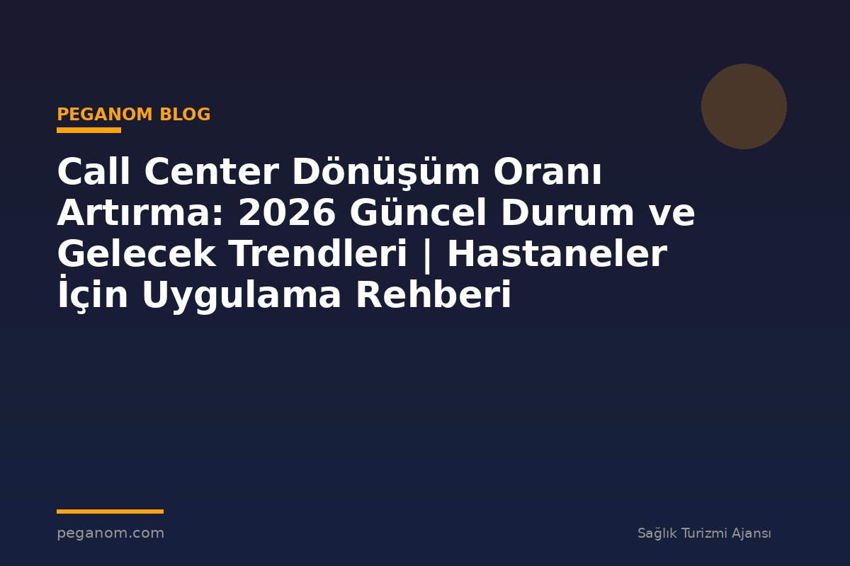 Call Center Dönüşüm Oranı Artırma: 2026 Güncel Durum ve Gelecek Trendleri | Hastaneler İçin Uygulama Rehberi