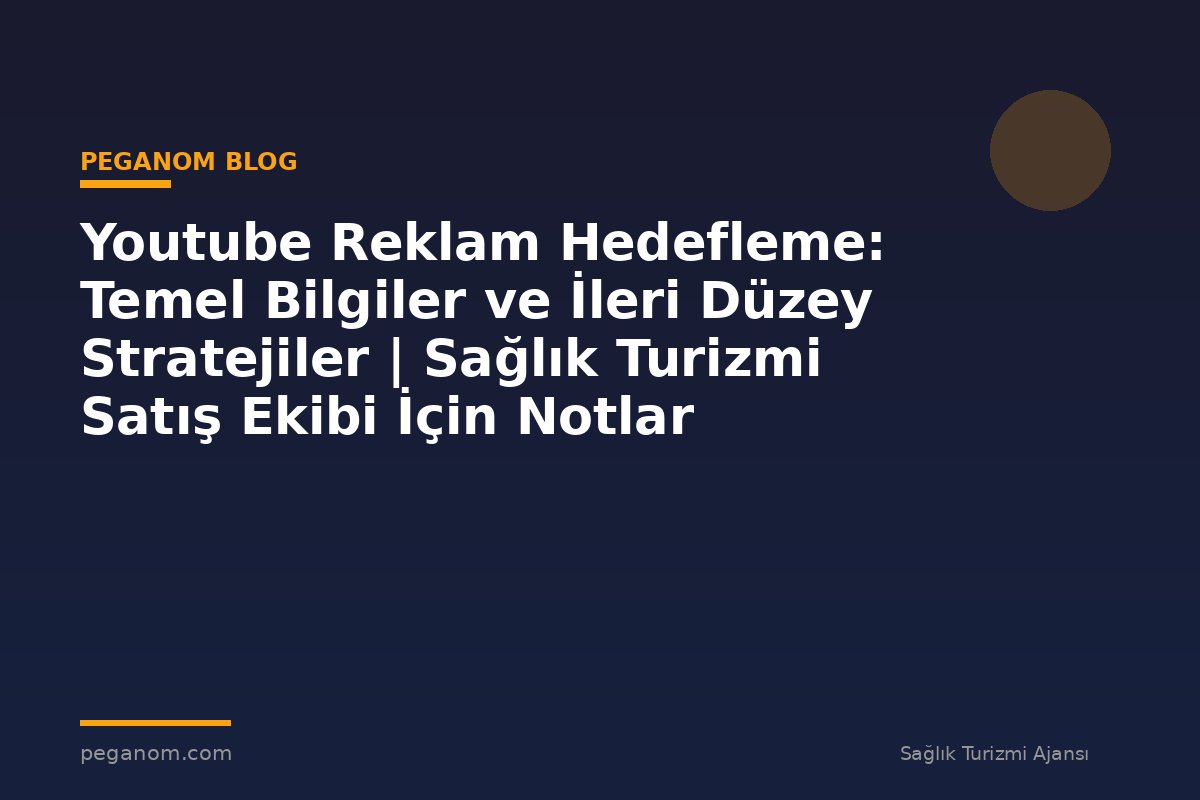 Youtube Reklam Hedefleme: Temel Bilgiler ve İleri Düzey Stratejiler | Sağlık Turizmi Satış Ekibi İçin Notlar
