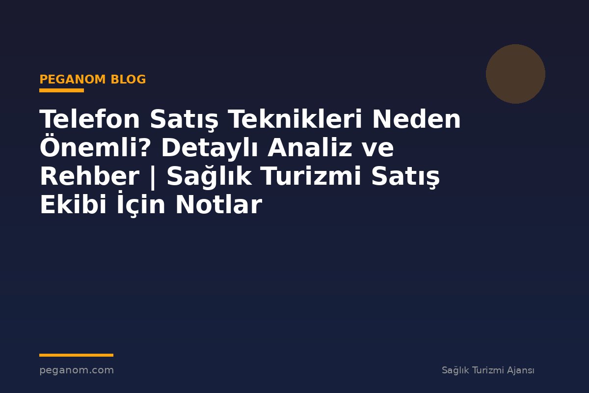 Telefon Satış Teknikleri Neden Önemli? Detaylı Analiz ve Rehber | Sağlık Turizmi Satış Ekibi İçin Notlar