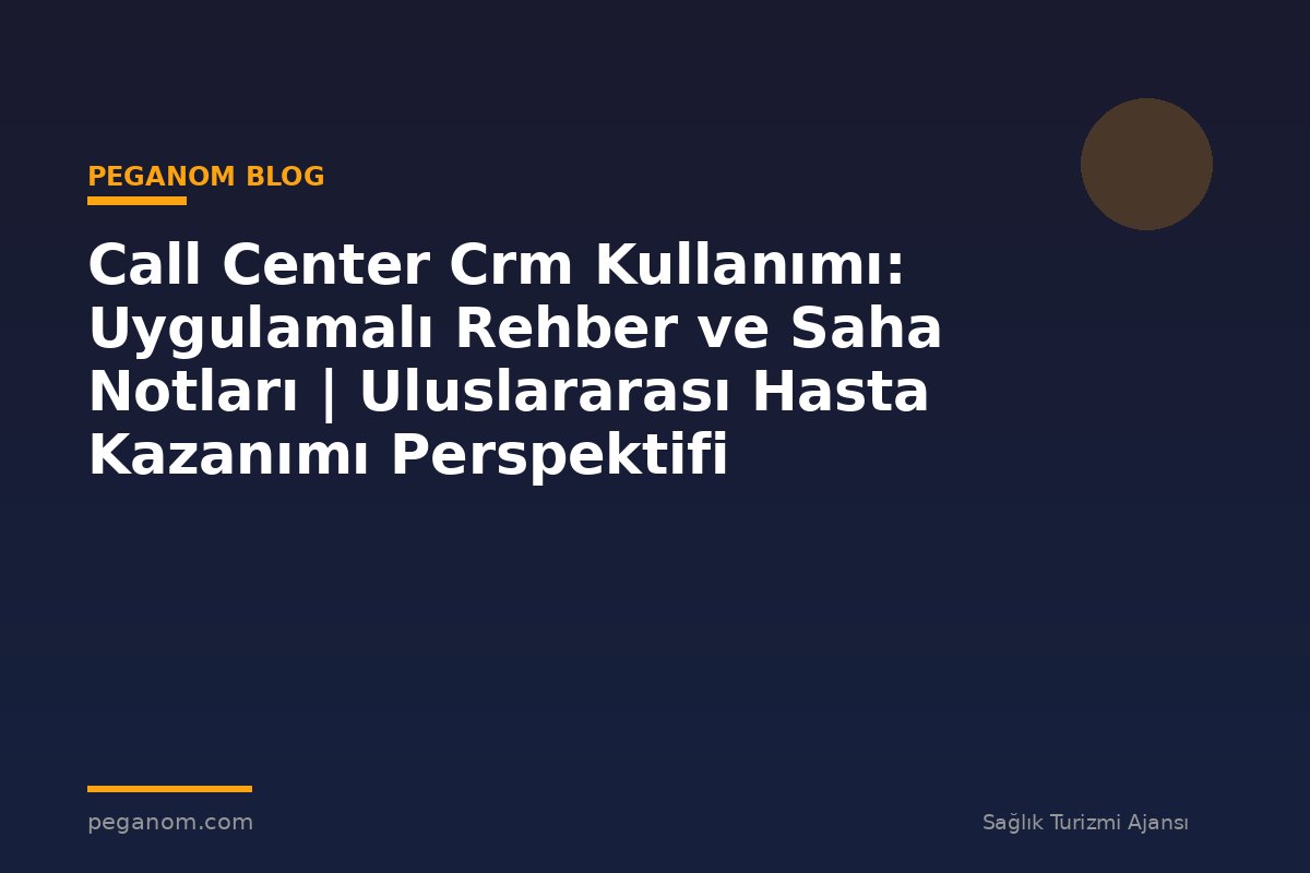 Call Center Crm Kullanımı: Uygulamalı Rehber ve Saha Notları | Uluslararası Hasta Kazanımı Perspektifi