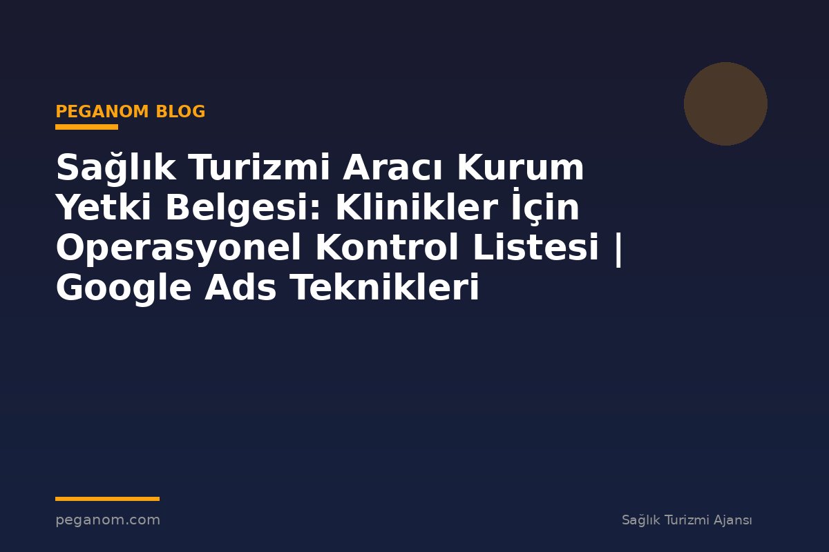 Sağlık Turizmi Aracı Kurum Yetki Belgesi: Klinikler İçin Operasyonel Kontrol Listesi | Google Ads Teknikleri