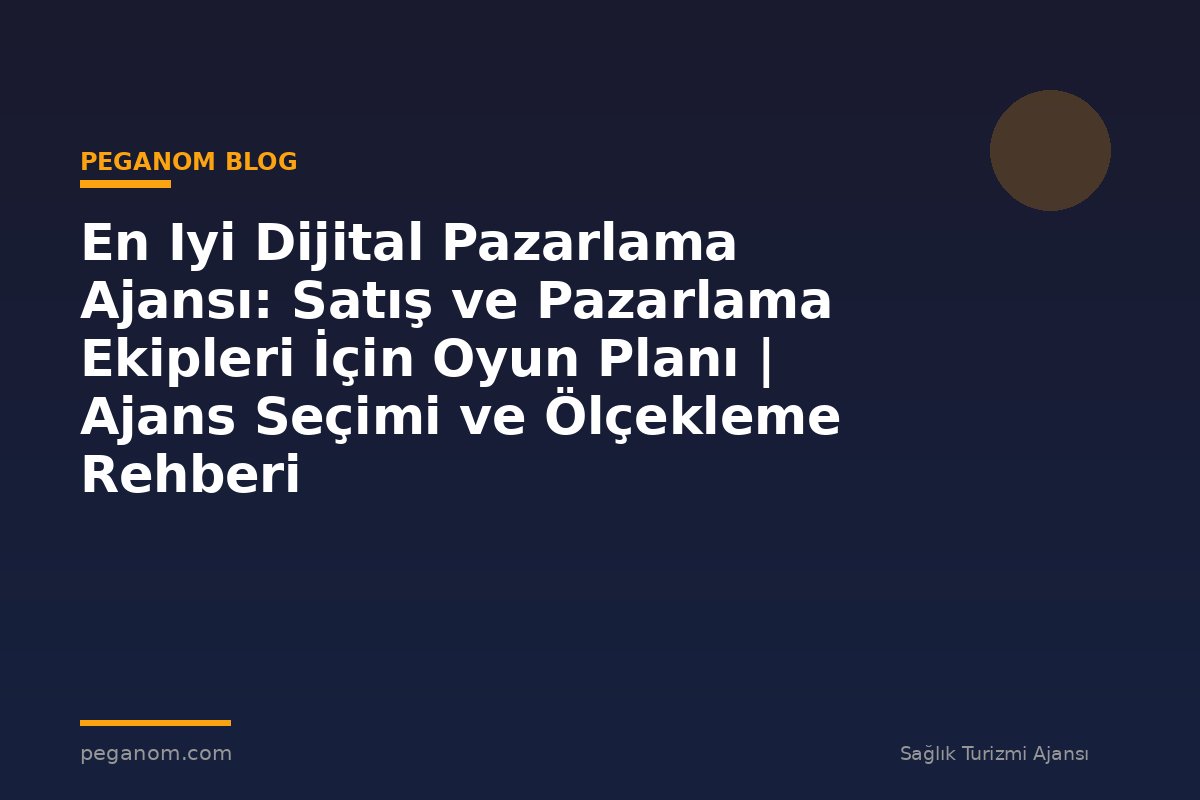 En Iyi Dijital Pazarlama Ajansı: Satış ve Pazarlama Ekipleri İçin Oyun Planı | Ajans Seçimi ve Ölçekleme Rehberi