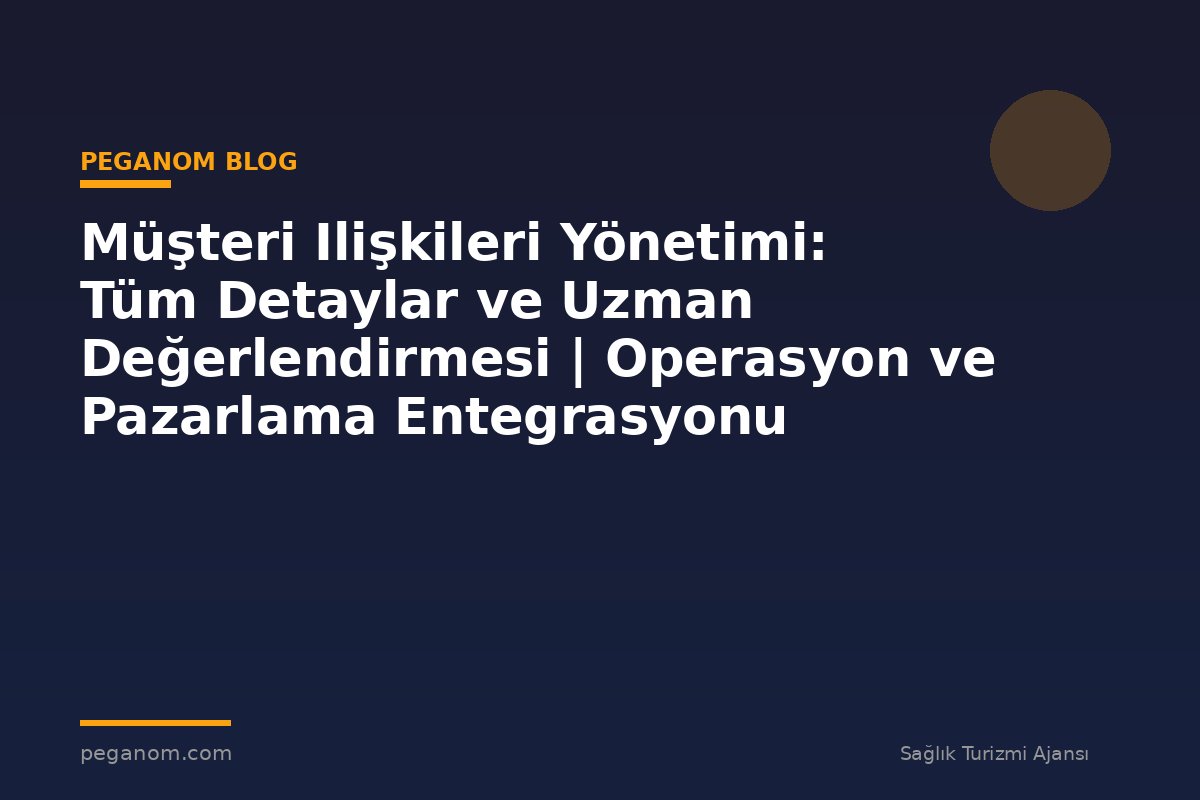 Müşteri Ilişkileri Yönetimi: Tüm Detaylar ve Uzman Değerlendirmesi | Operasyon ve Pazarlama Entegrasyonu