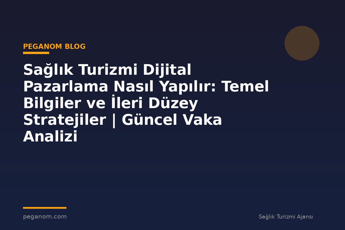 Sağlık Turizmi Dijital Pazarlama Nasıl Yapılır: Temel Bilgiler ve İleri Düzey Stratejiler | Güncel Vaka Analizi