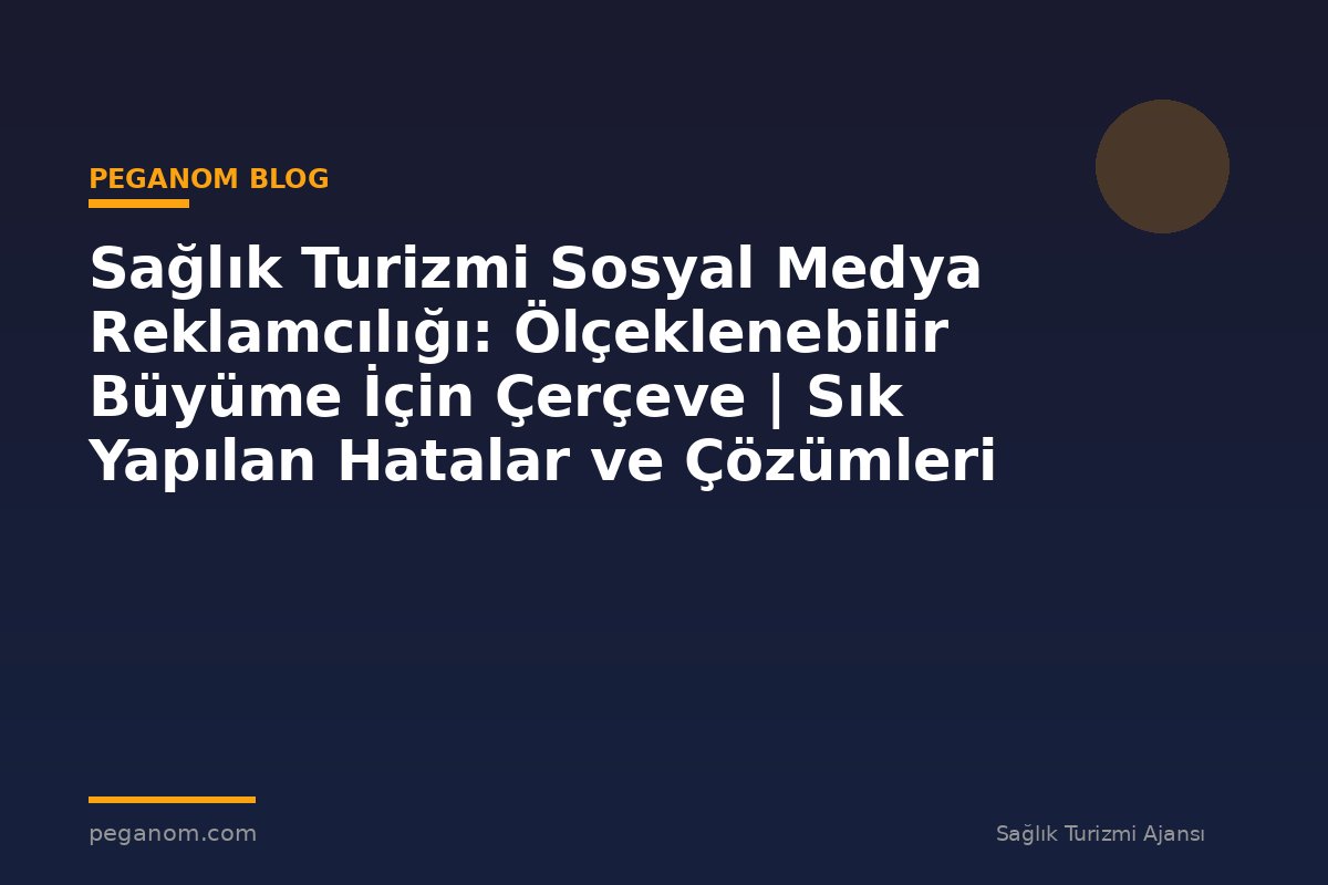 Sağlık Turizmi Sosyal Medya Reklamcılığı: Ölçeklenebilir Büyüme İçin Çerçeve | Sık Yapılan Hatalar ve Çözümleri
