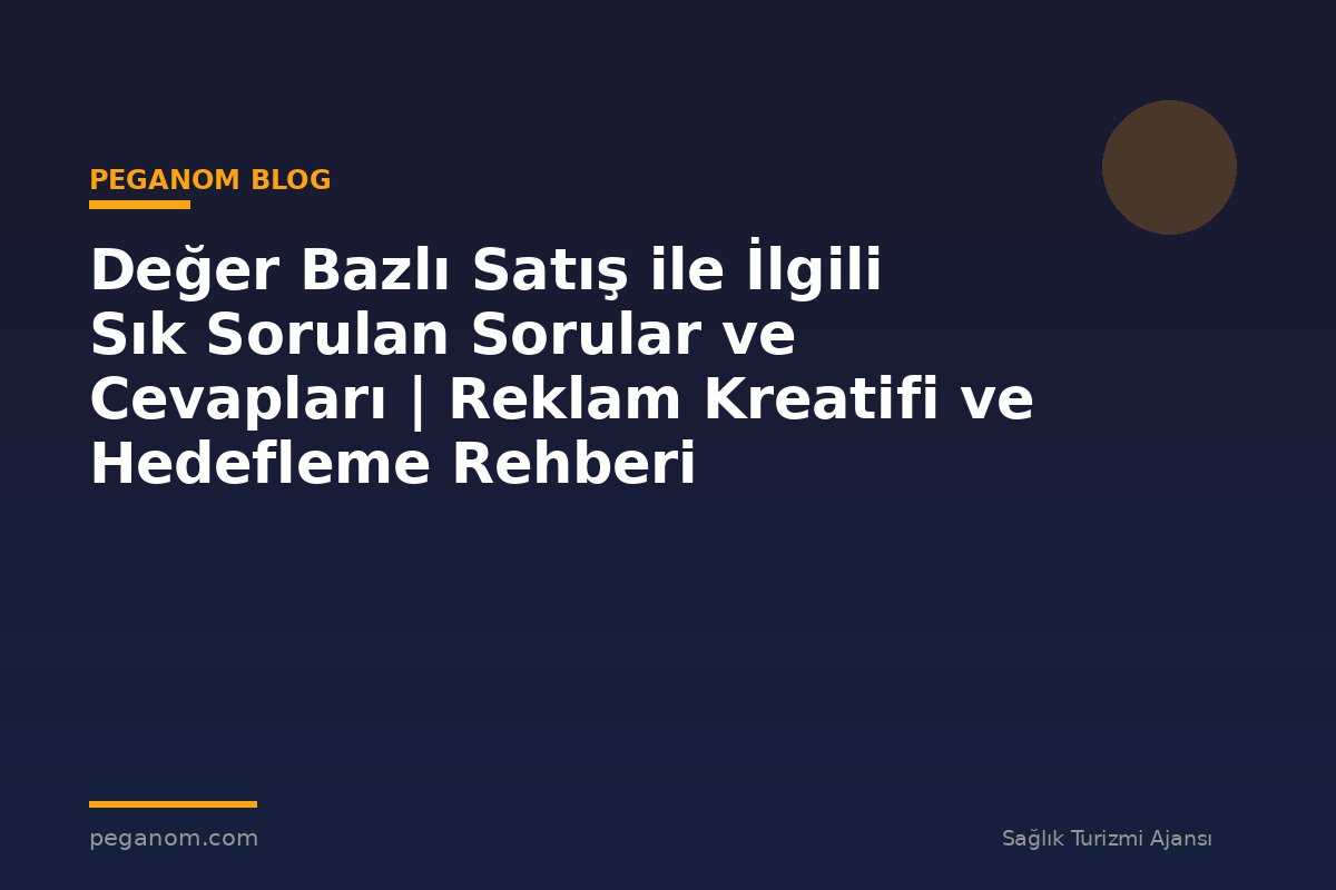 Değer Bazlı Satış ile İlgili Sık Sorulan Sorular ve Cevapları | Reklam Kreatifi ve Hedefleme Rehberi
