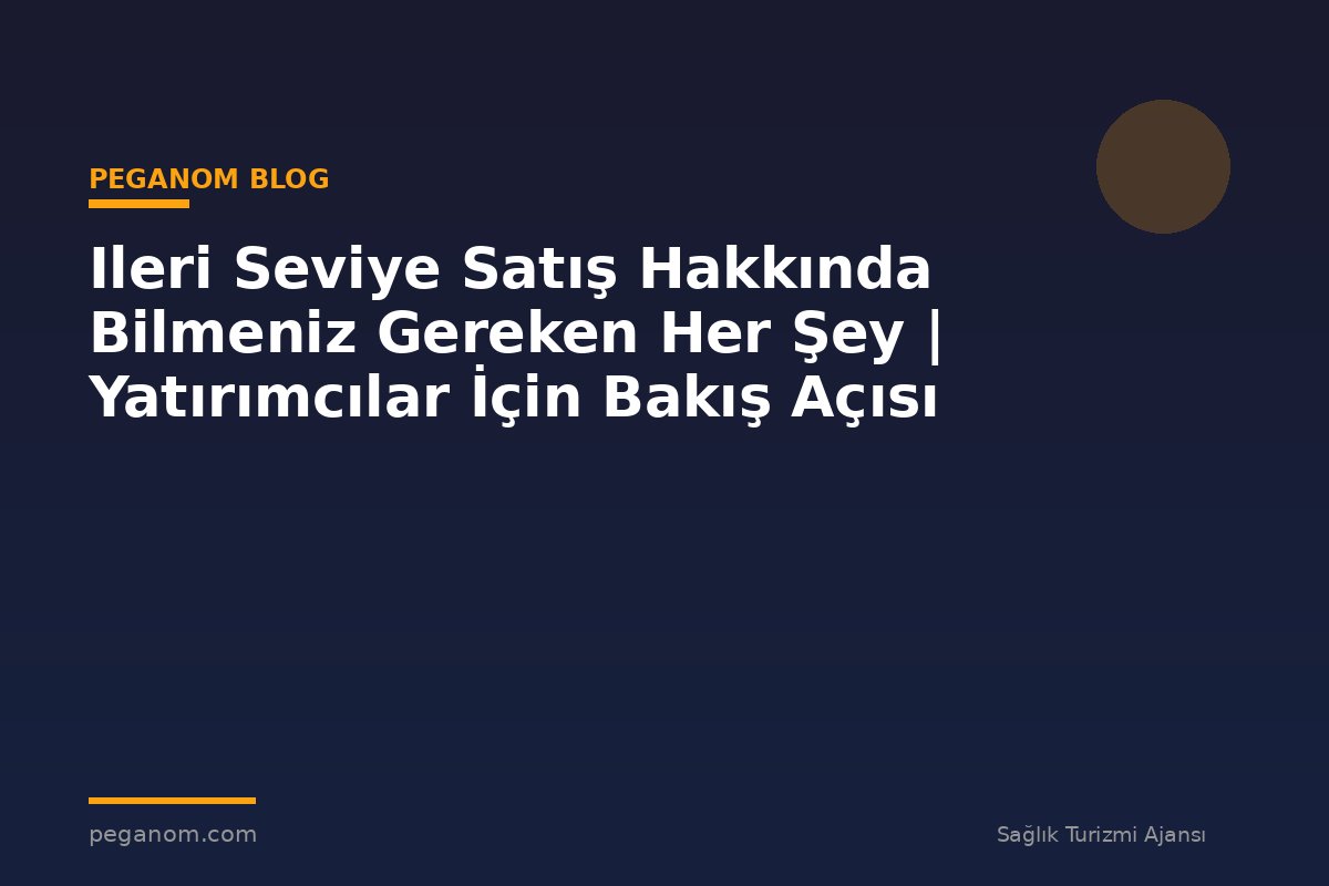 Ileri Seviye Satış Hakkında Bilmeniz Gereken Her Şey | Yatırımcılar İçin Bakış Açısı