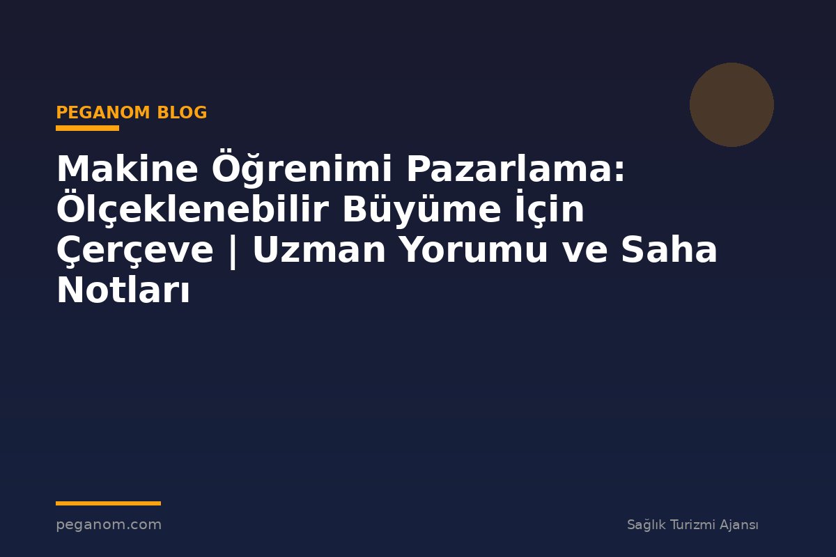 Makine Öğrenimi Pazarlama: Ölçeklenebilir Büyüme İçin Çerçeve | Uzman Yorumu ve Saha Notları