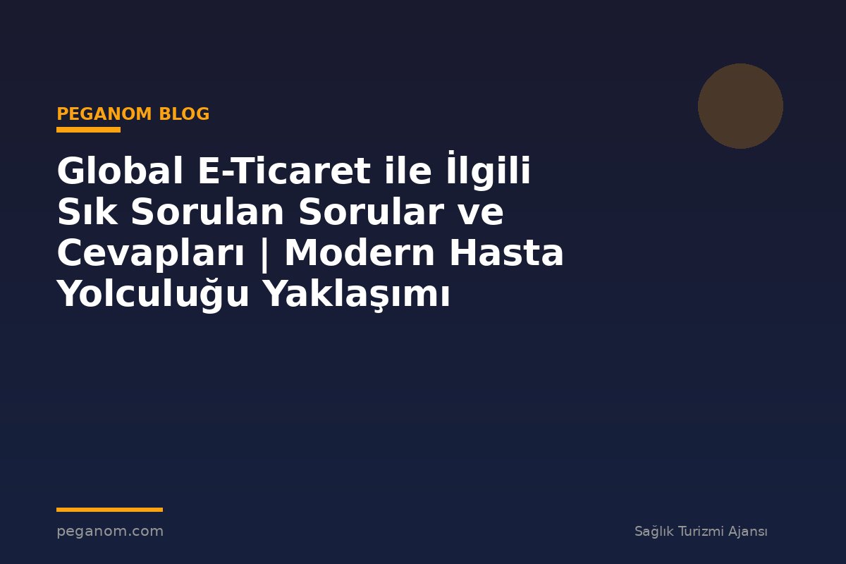 Global E-Ticaret ile İlgili Sık Sorulan Sorular ve Cevapları | Modern Hasta Yolculuğu Yaklaşımı
