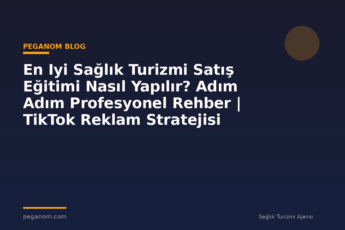 En Iyi Sağlık Turizmi Satış Eğitimi Nasıl Yapılır? Adım Adım Profesyonel Rehber | TikTok Reklam Stratejisi