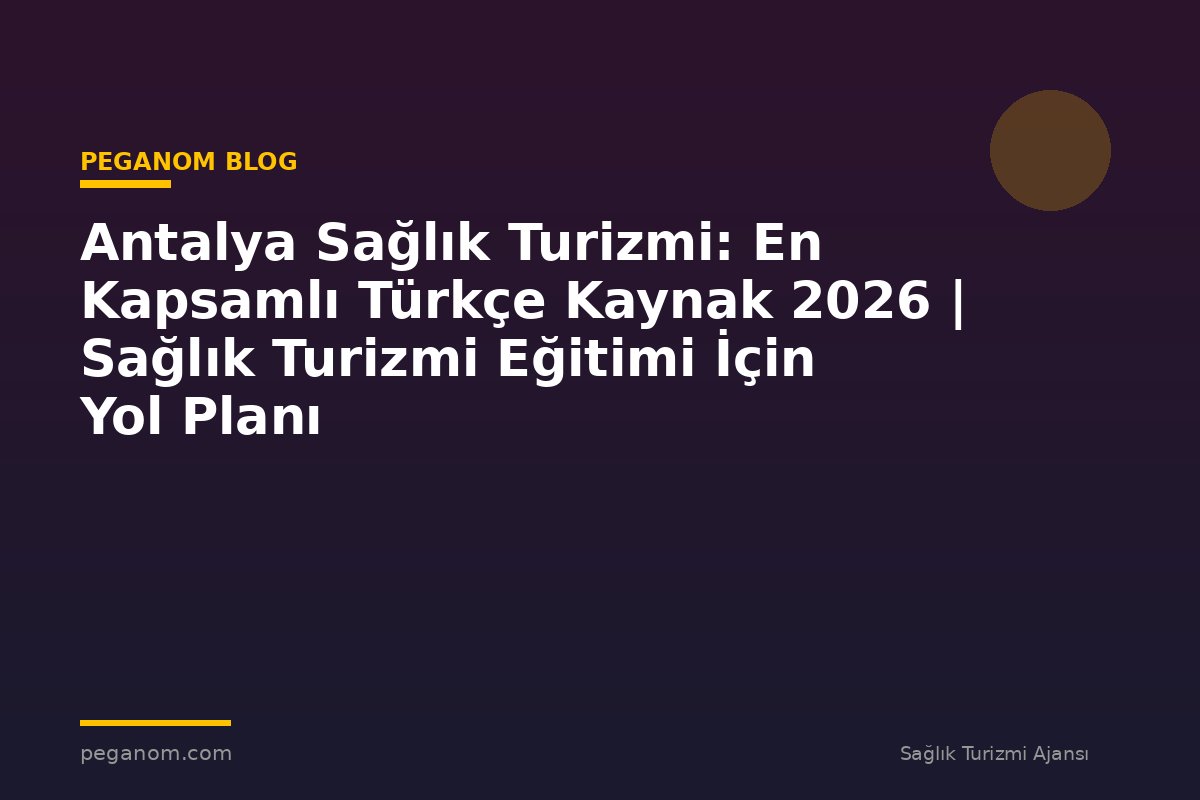 Antalya Sağlık Turizmi: En Kapsamlı Türkçe Kaynak 2026 | Sağlık Turizmi Eğitimi İçin Yol Planı