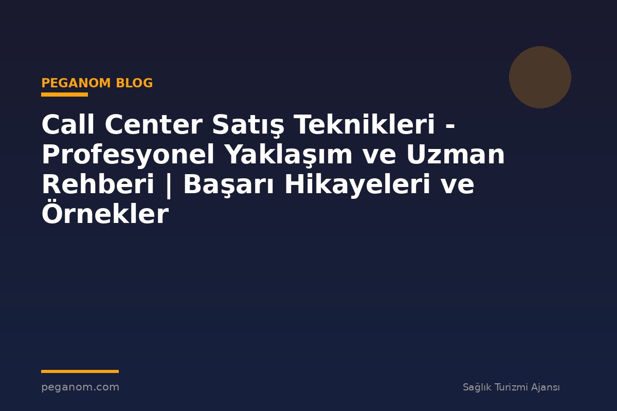 Call Center Satış Teknikleri - Profesyonel Yaklaşım ve Uzman Rehberi | Başarı Hikayeleri ve Örnekler