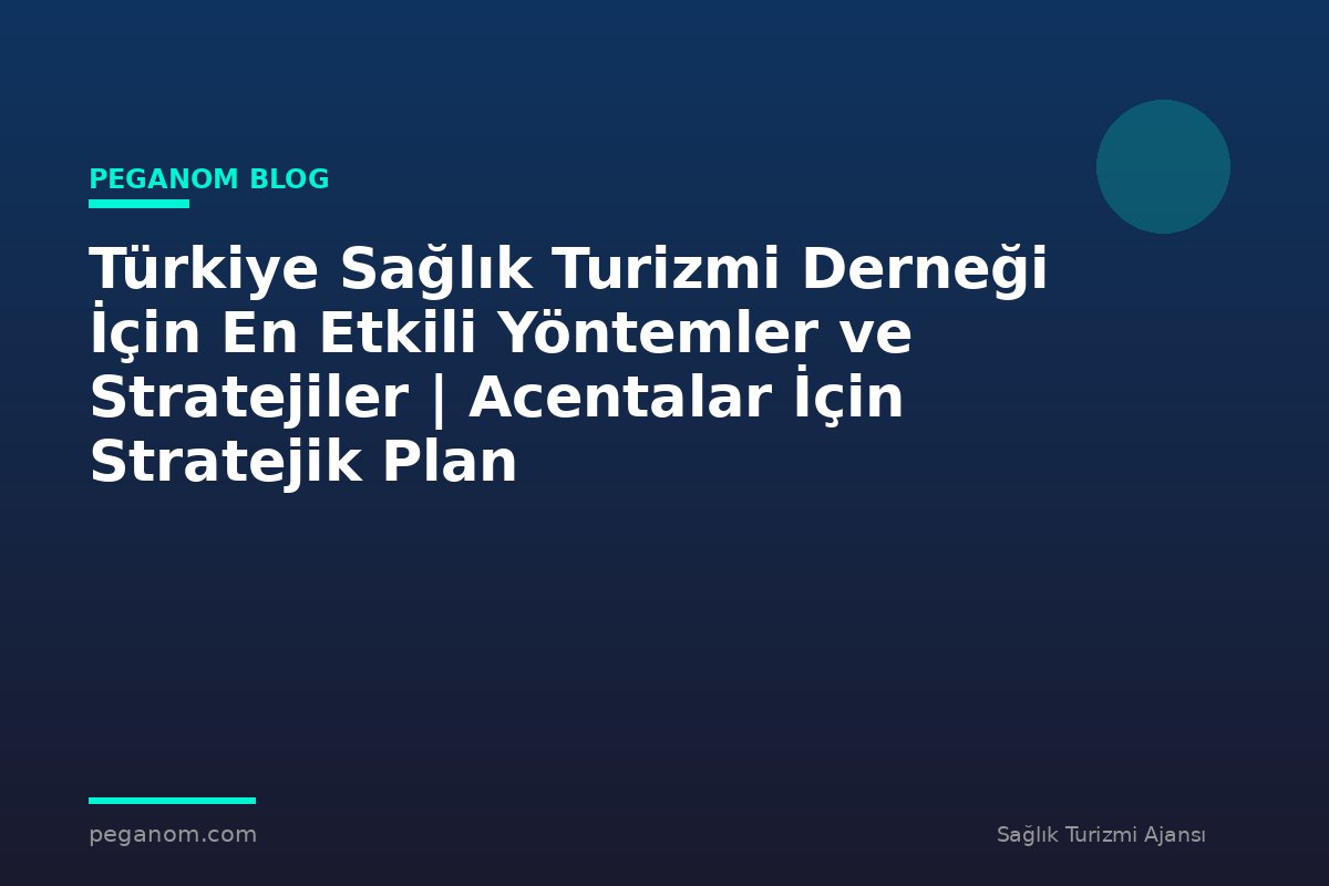 Türkiye Sağlık Turizmi Derneği İçin En Etkili Yöntemler ve Stratejiler | Acentalar İçin Stratejik Plan