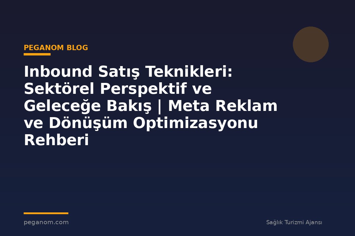 Inbound Satış Teknikleri: Sektörel Perspektif ve Geleceğe Bakış | Meta Reklam ve Dönüşüm Optimizasyonu Rehberi