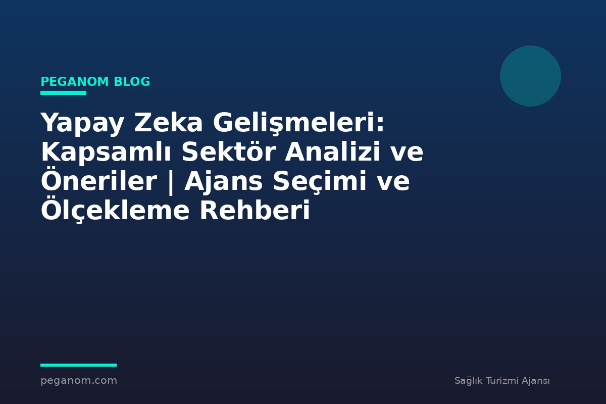 Yapay Zeka Gelişmeleri: Kapsamlı Sektör Analizi ve Öneriler | Ajans Seçimi ve Ölçekleme Rehberi