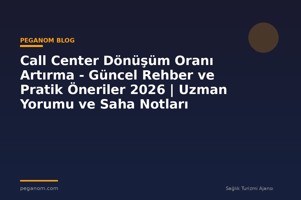 Call Center Dönüşüm Oranı Artırma - Güncel Rehber ve Pratik Öneriler 2026 | Uzman Yorumu ve Saha Notları