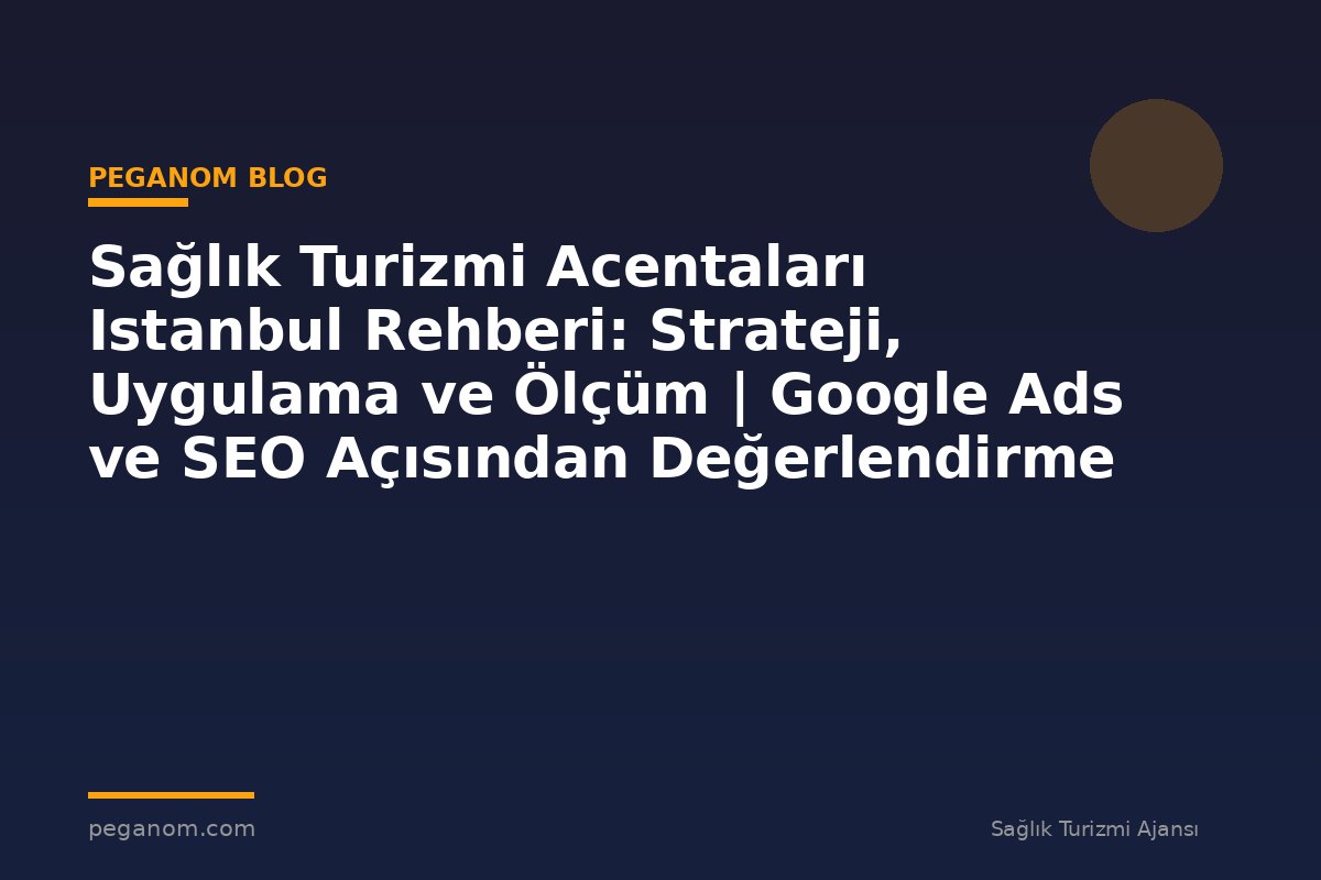 Sağlık Turizmi Acentaları Istanbul Rehberi: Strateji, Uygulama ve Ölçüm | Google Ads ve SEO Açısından Değerlendirme