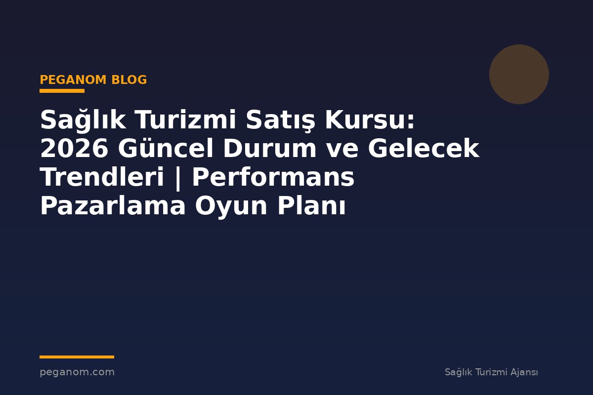 Sağlık Turizmi Satış Kursu: 2026 Güncel Durum ve Gelecek Trendleri | Performans Pazarlama Oyun Planı