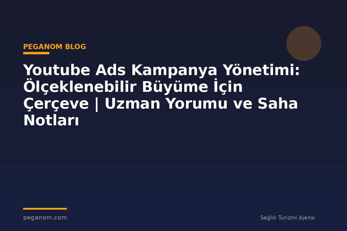 Youtube Ads Kampanya Yönetimi: Ölçeklenebilir Büyüme İçin Çerçeve | Uzman Yorumu ve Saha Notları