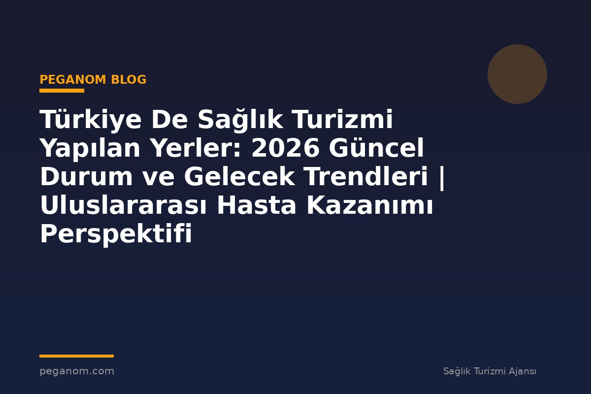Türkiye De Sağlık Turizmi Yapılan Yerler: 2026 Güncel Durum ve Gelecek Trendleri | Uluslararası Hasta Kazanımı Perspektifi