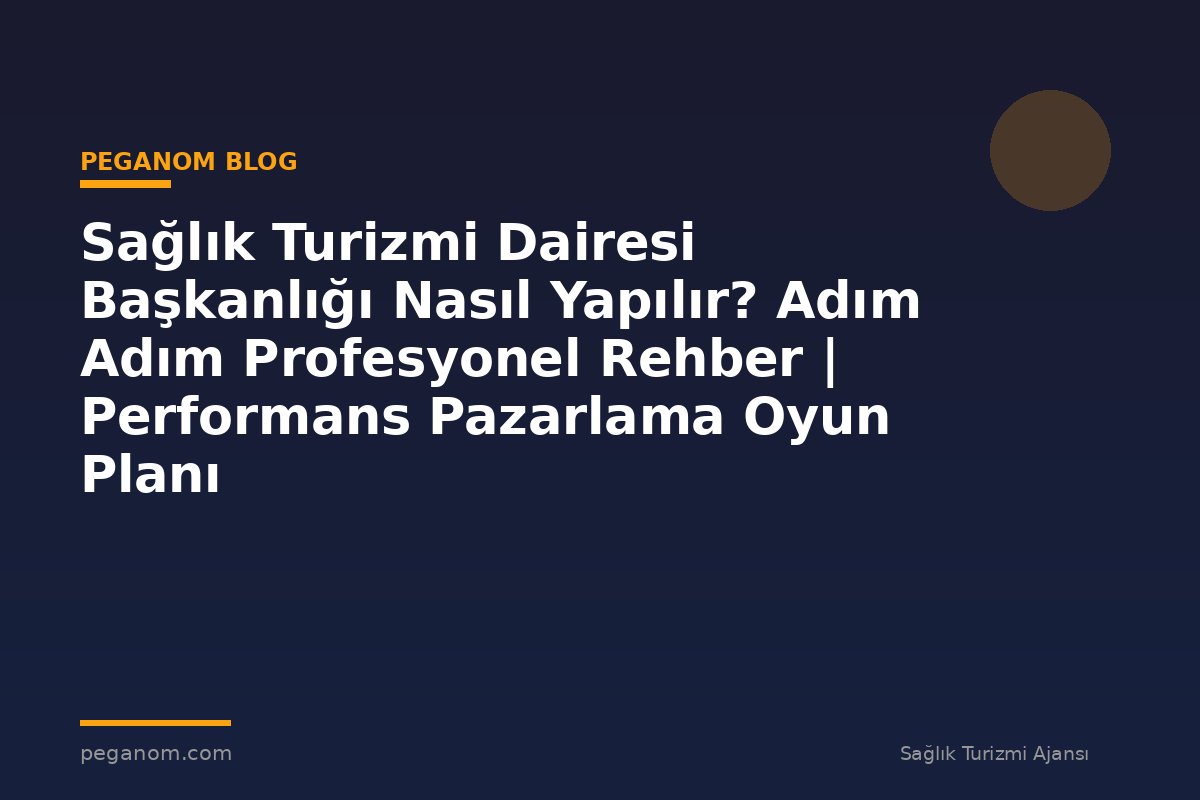 Sağlık Turizmi Dairesi Başkanlığı Nasıl Yapılır? Adım Adım Profesyonel Rehber | Performans Pazarlama Oyun Planı