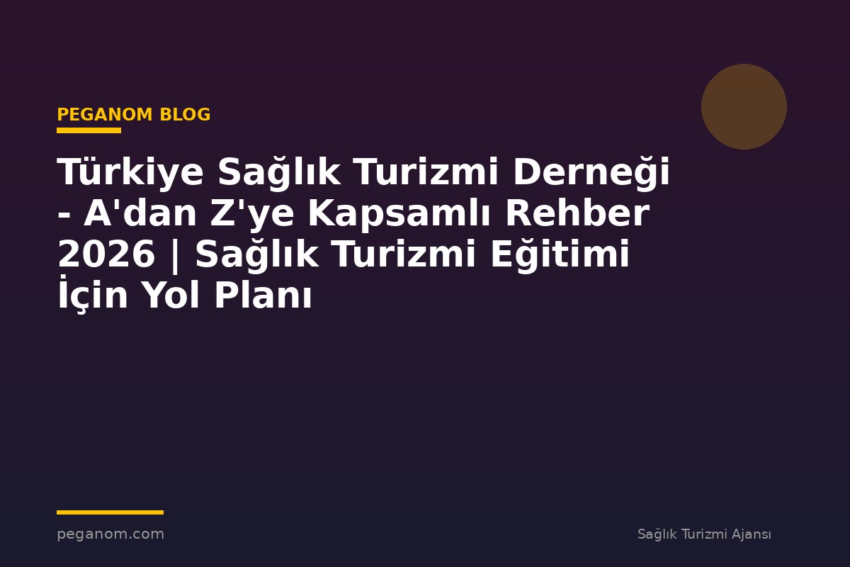 Türkiye Sağlık Turizmi Derneği - A'dan Z'ye Kapsamlı Rehber 2026 | Sağlık Turizmi Eğitimi İçin Yol Planı