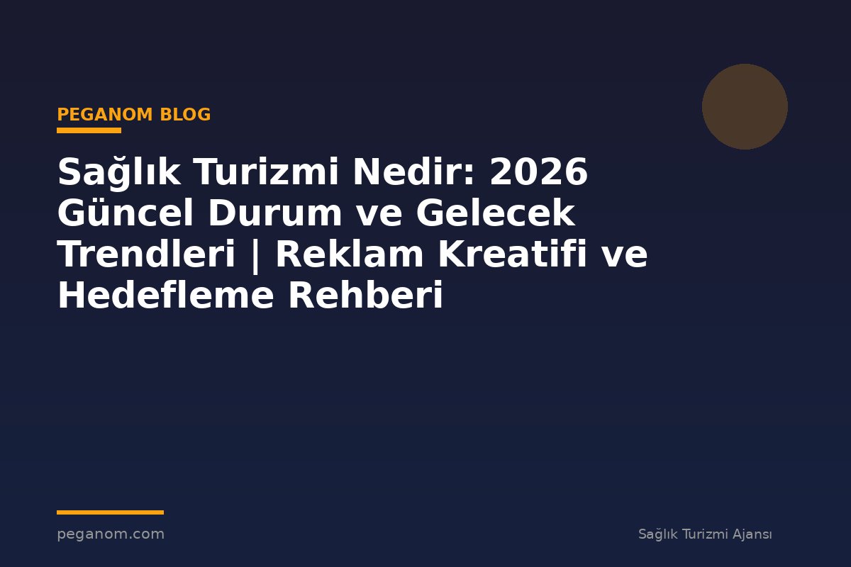 Sağlık Turizmi Nedir: 2026 Güncel Durum ve Gelecek Trendleri | Reklam Kreatifi ve Hedefleme Rehberi