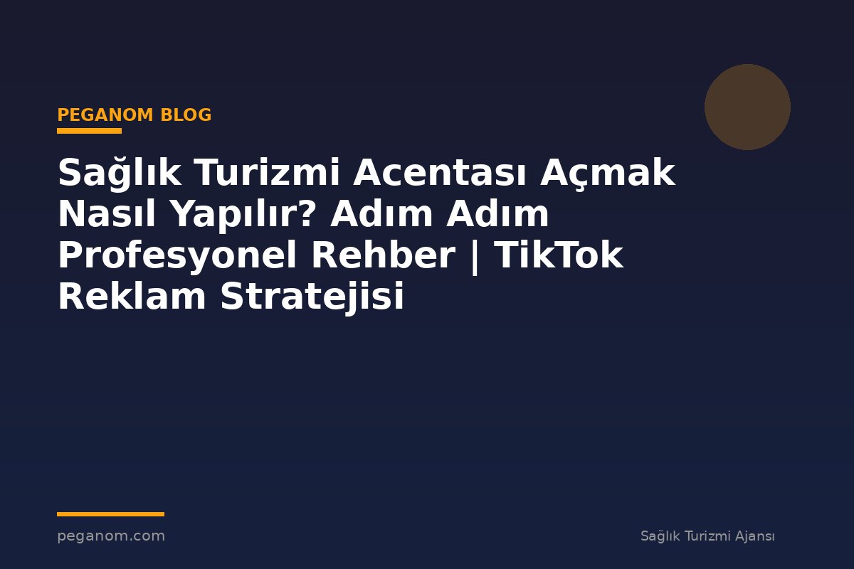 Sağlık Turizmi Acentası Açmak Nasıl Yapılır? Adım Adım Profesyonel Rehber | TikTok Reklam Stratejisi