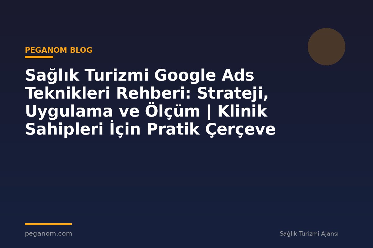 Sağlık Turizmi Google Ads Teknikleri Rehberi: Strateji, Uygulama ve Ölçüm | Klinik Sahipleri İçin Pratik Çerçeve