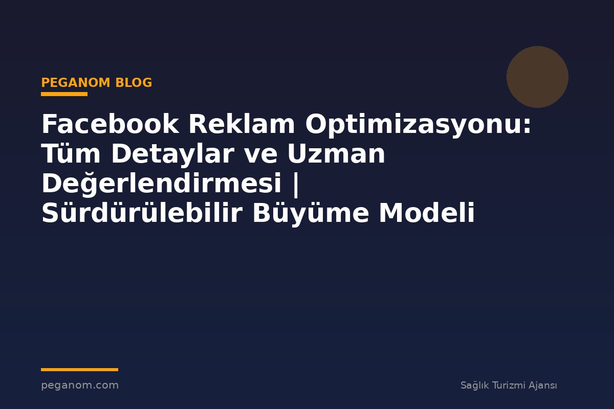 Facebook Reklam Optimizasyonu: Tüm Detaylar ve Uzman Değerlendirmesi | Sürdürülebilir Büyüme Modeli