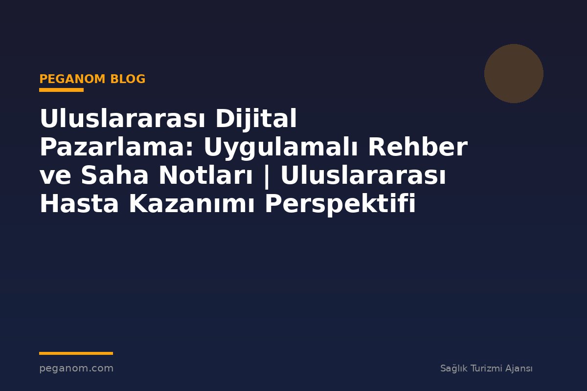Uluslararası Dijital Pazarlama: Uygulamalı Rehber ve Saha Notları | Uluslararası Hasta Kazanımı Perspektifi