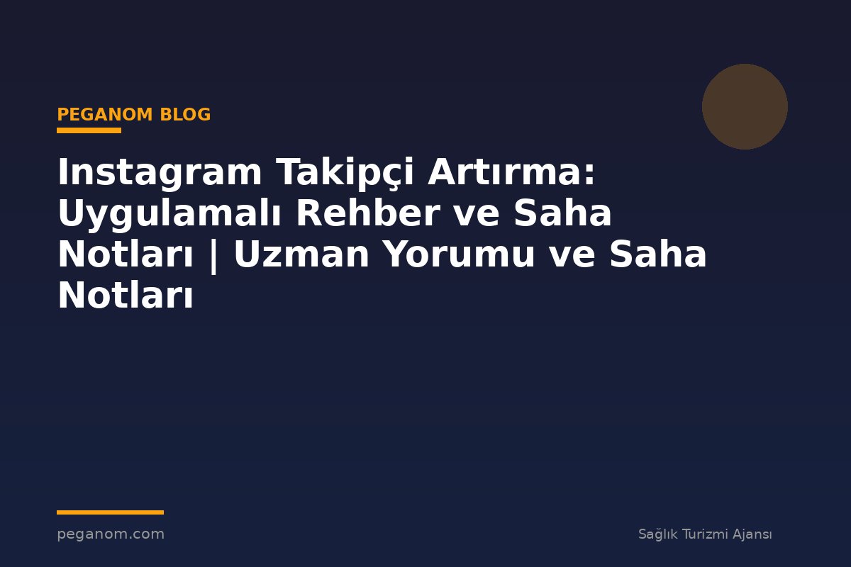 Instagram Takipçi Artırma: Uygulamalı Rehber ve Saha Notları | Uzman Yorumu ve Saha Notları